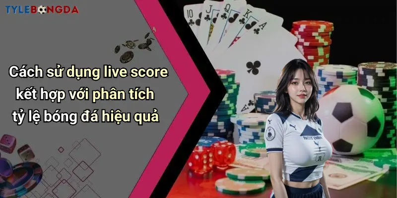 Cách sử dụng live score kết hợp với phân tích tỷ lệ bóng đá hiệu quả