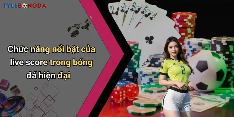 Chức năng nổi bật của live score trong bóng đá hiện đại