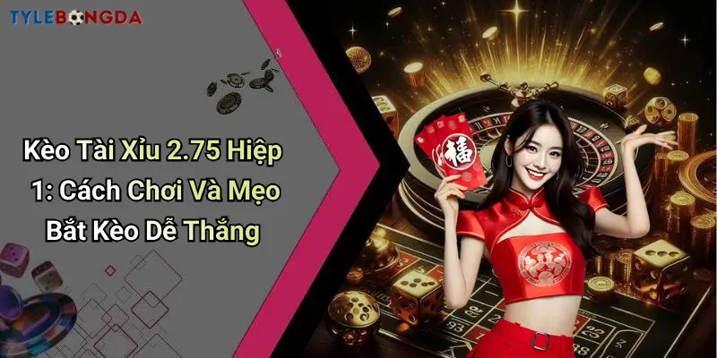 Kèo Tài Xỉu 2.75 Hiệp 1: Cách Chơi Và Mẹo Bắt Kèo Dễ Thắng