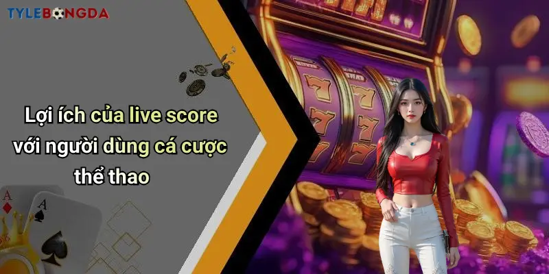 Lợi ích của live score với người dùng cá cược thể thao