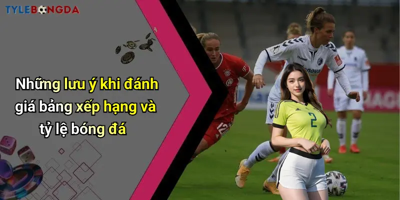 Những lưu ý khi đánh giá bảng xếp hạng và tỷ lệ bóng đá