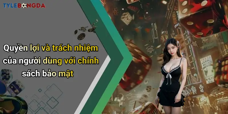 Quyền lợi và trách nhiệm của người dùng với chính sách bảo mật