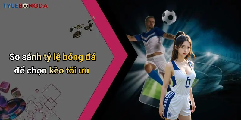 So sánh tỷ lệ bóng đá để chọn kèo tối ưu