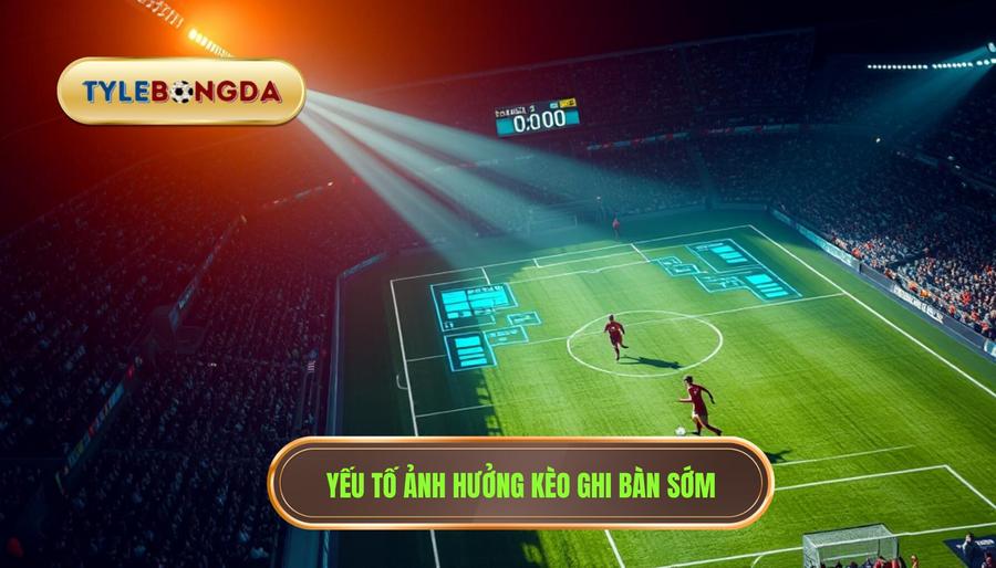Yếu tố ảnh hưởng kèo ghi bàn sớm