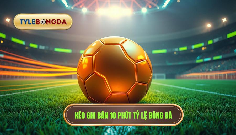 Kèo cược đội ghi bàn trong 10 phút đầu: Bí quyết soi kèo chuẩn nhất